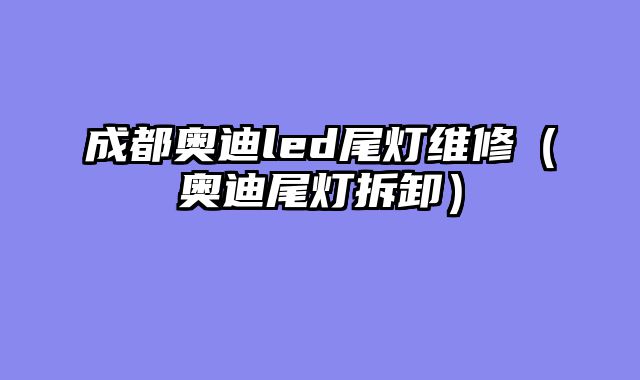 成都奥迪led尾灯维修（奥迪尾灯拆卸）