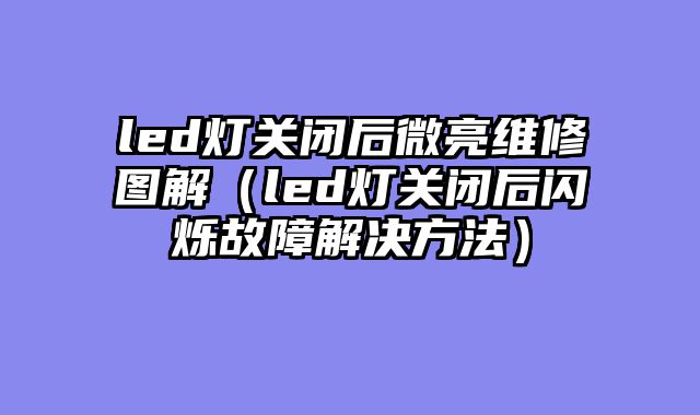 led灯关闭后微亮维修图解（led灯关闭后闪烁故障解决方法）