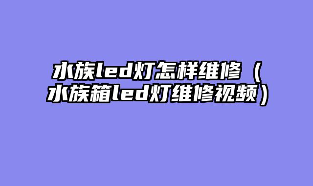 水族led灯怎样维修（水族箱led灯维修视频）