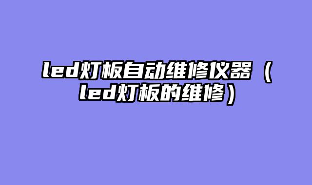 led灯板自动维修仪器（led灯板的维修）