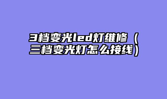 3档变光led灯维修（三档变光灯怎么接线）