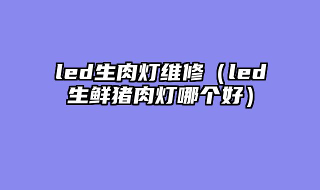led生肉灯维修（led生鲜猪肉灯哪个好）