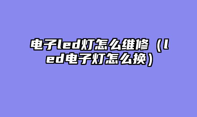 电子led灯怎么维修（led电子灯怎么换）