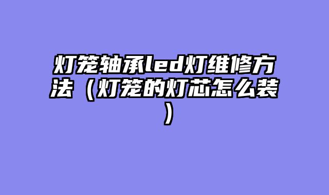 灯笼轴承led灯维修方法（灯笼的灯芯怎么装）