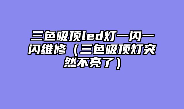 三色吸顶led灯一闪一闪维修（三色吸顶灯突然不亮了）