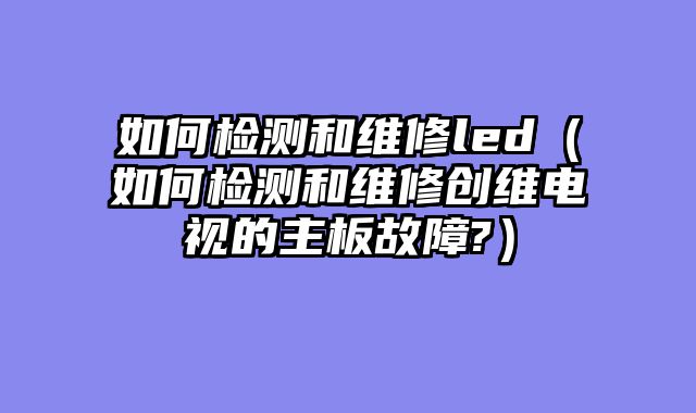 如何检测和维修led（如何检测和维修创维电视的主板故障?）