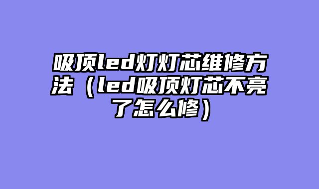 吸顶led灯灯芯维修方法（led吸顶灯芯不亮了怎么修）