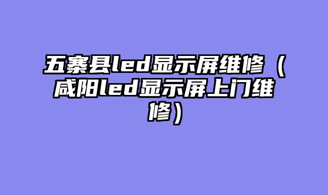 五寨县led显示屏维修（咸阳led显示屏上门维修）