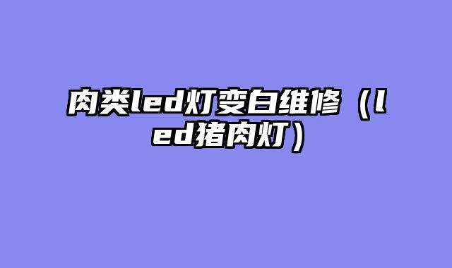 肉类led灯变白维修（led猪肉灯）
