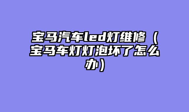 宝马汽车led灯维修（宝马车灯灯泡坏了怎么办）