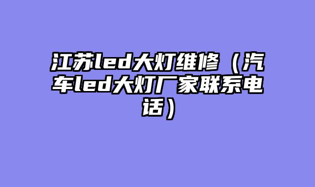 江苏led大灯维修（汽车led大灯厂家联系电话）
