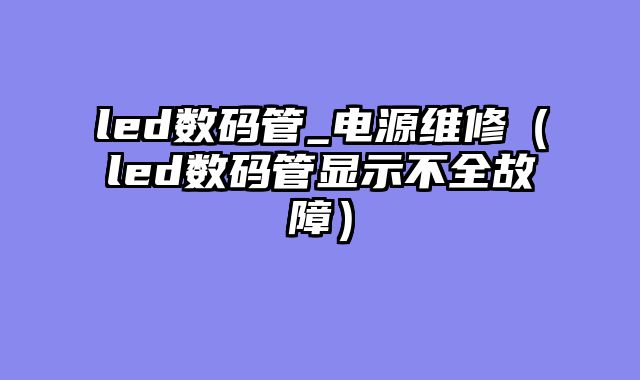 led数码管_电源维修（led数码管显示不全故障）