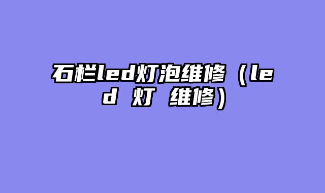 石栏led灯泡维修（led 灯 维修）