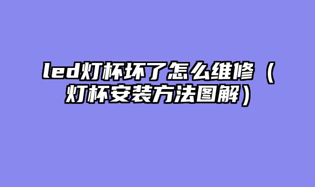 led灯杯坏了怎么维修（灯杯安装方法图解）