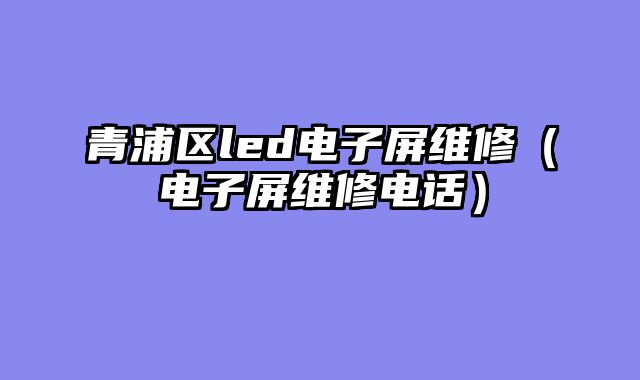 青浦区led电子屏维修（电子屏维修电话）