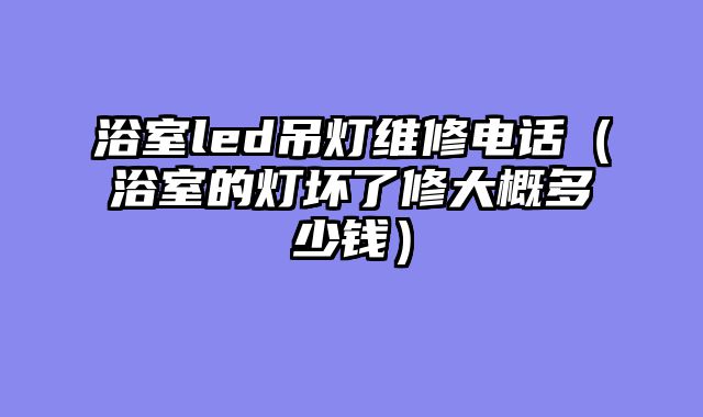 浴室led吊灯维修电话（浴室的灯坏了修大概多少钱）