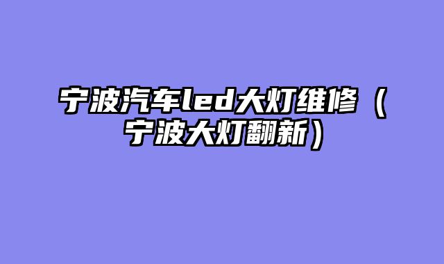 宁波汽车led大灯维修（宁波大灯翻新）