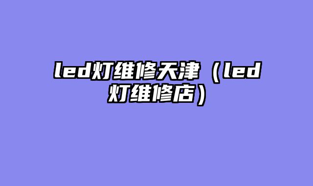 led灯维修天津（led灯维修店）