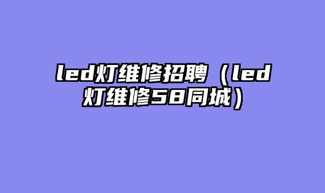 led灯维修招聘（led灯维修58同城）