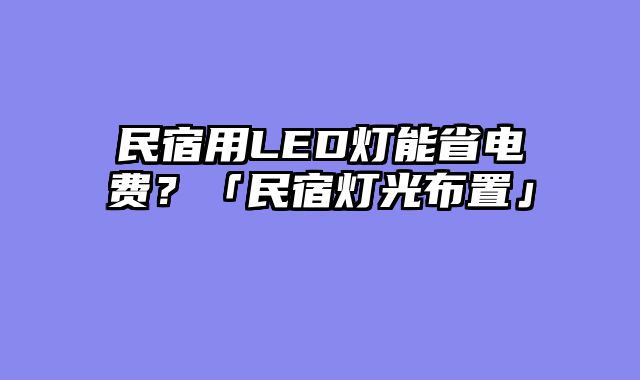 民宿用LED灯能省电费？「民宿灯光布置」