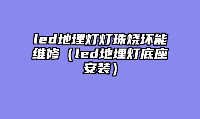 led地埋灯灯珠烧坏能维修（led地埋灯底座安装）