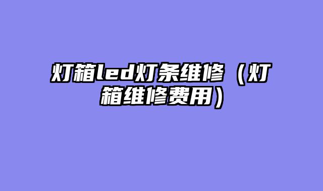灯箱led灯条维修（灯箱维修费用）