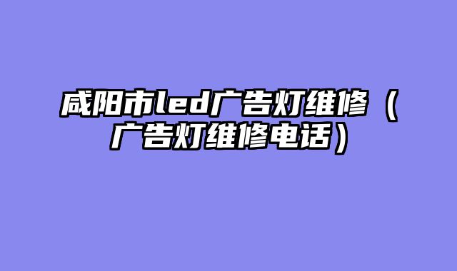 咸阳市led广告灯维修（广告灯维修电话）