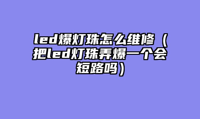 led爆灯珠怎么维修（把led灯珠弄爆一个会短路吗）