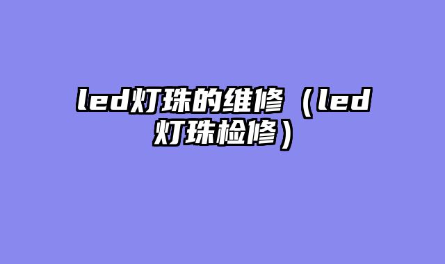led灯珠的维修（led灯珠检修）
