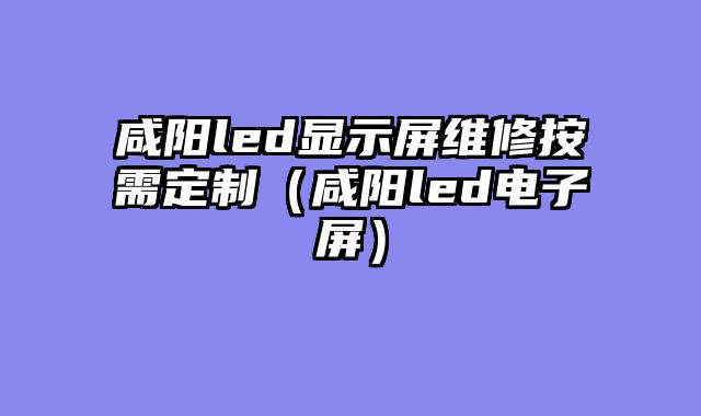 咸阳led显示屏维修按需定制（咸阳led电子屏）