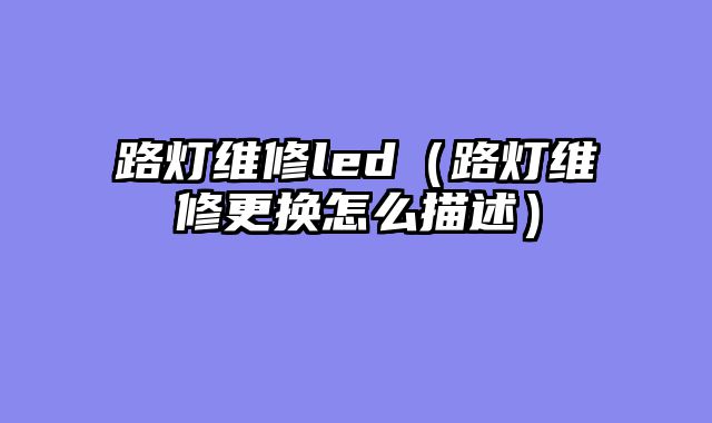 路灯维修led（路灯维修更换怎么描述）