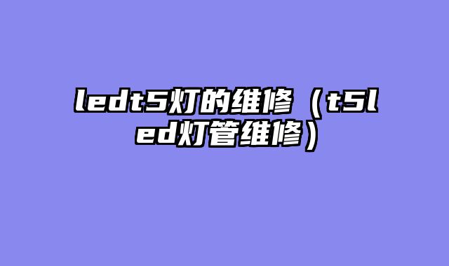 ledt5灯的维修（t5led灯管维修）