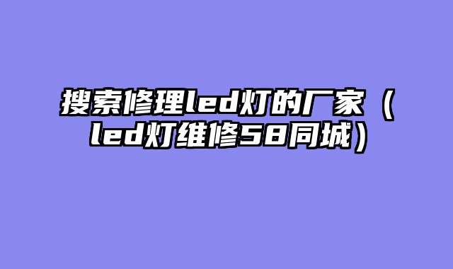 搜索修理led灯的厂家（led灯维修58同城）