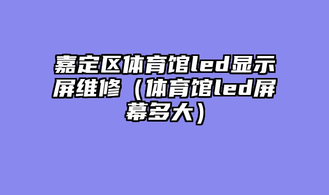 嘉定区体育馆led显示屏维修（体育馆led屏幕多大）