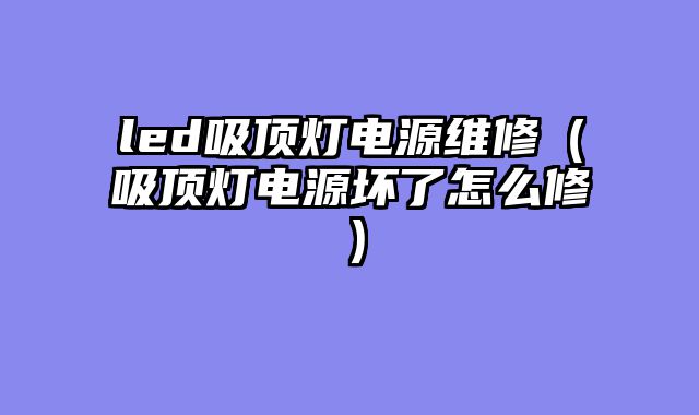 led吸顶灯电源维修（吸顶灯电源坏了怎么修）