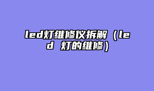 led灯维修仪拆解（led 灯的维修）