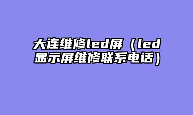 大连维修led屏（led显示屏维修联系电话）