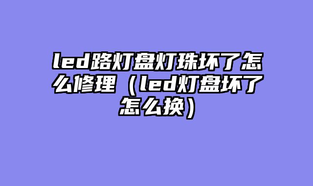 led路灯盘灯珠坏了怎么修理（led灯盘坏了怎么换）