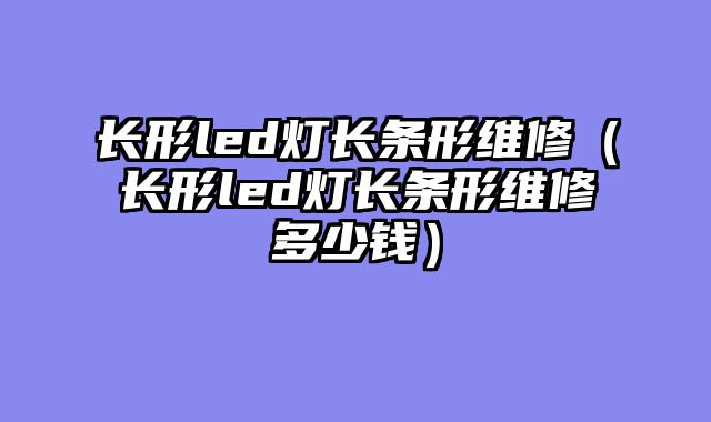 长形led灯长条形维修（长形led灯长条形维修多少钱）