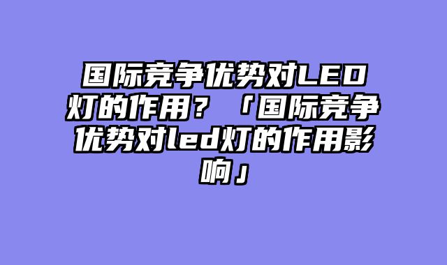 国际竞争优势对LED灯的作用？「国际竞争优势对led灯的作用影响」