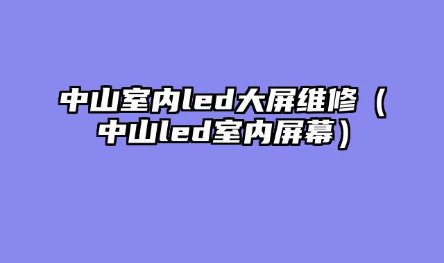 中山室内led大屏维修（中山led室内屏幕）