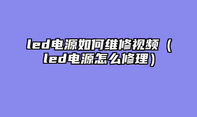 led电源如何维修视频（led电源怎么修理）