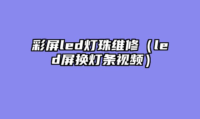 彩屏led灯珠维修（led屏换灯条视频）