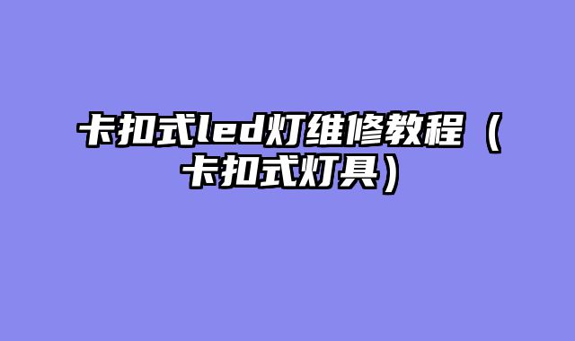 卡扣式led灯维修教程（卡扣式灯具）