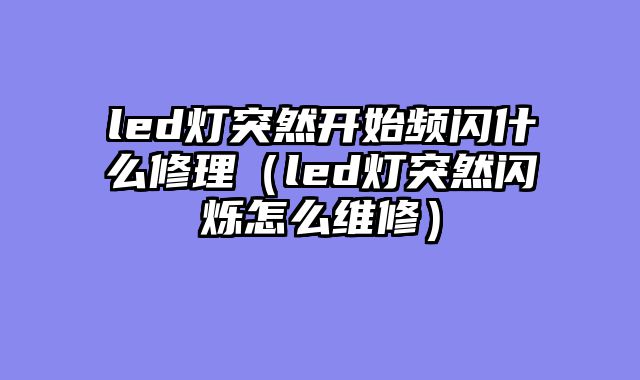 led灯突然开始频闪什么修理（led灯突然闪烁怎么维修）