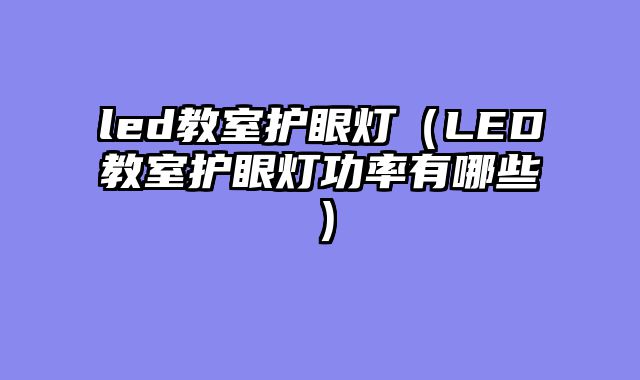 led教室护眼灯（LED教室护眼灯功率有哪些）
