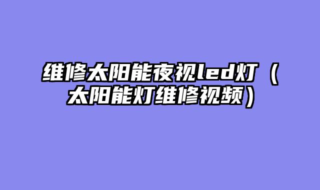 维修太阳能夜视led灯（太阳能灯维修视频）