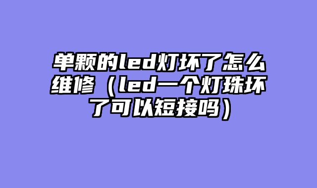 单颗的led灯坏了怎么维修（led一个灯珠坏了可以短接吗）