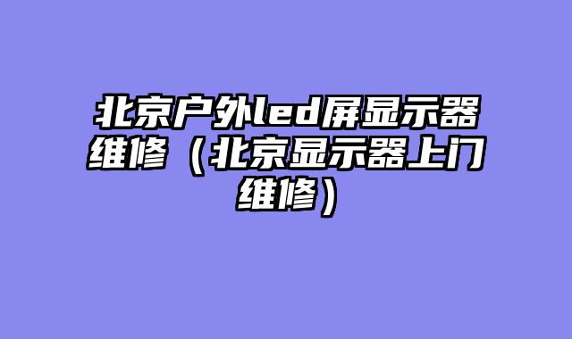 北京户外led屏显示器维修（北京显示器上门维修）