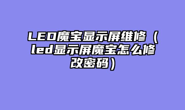 LED魔宝显示屏维修（led显示屏魔宝怎么修改密码）